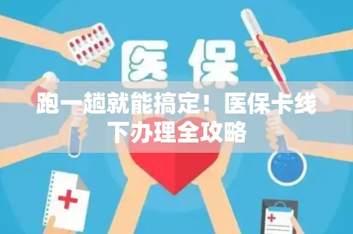 跑一趟就能搞定！医保卡线下办理全攻略